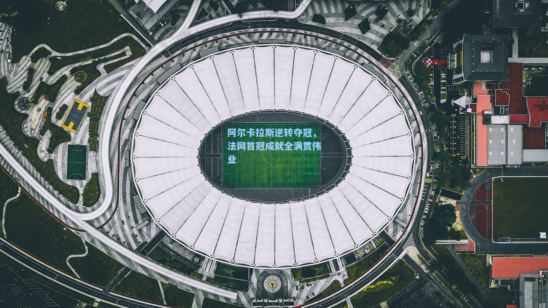 阿尔卡拉斯逆转夺冠，法网首冠成就全满贯伟业
