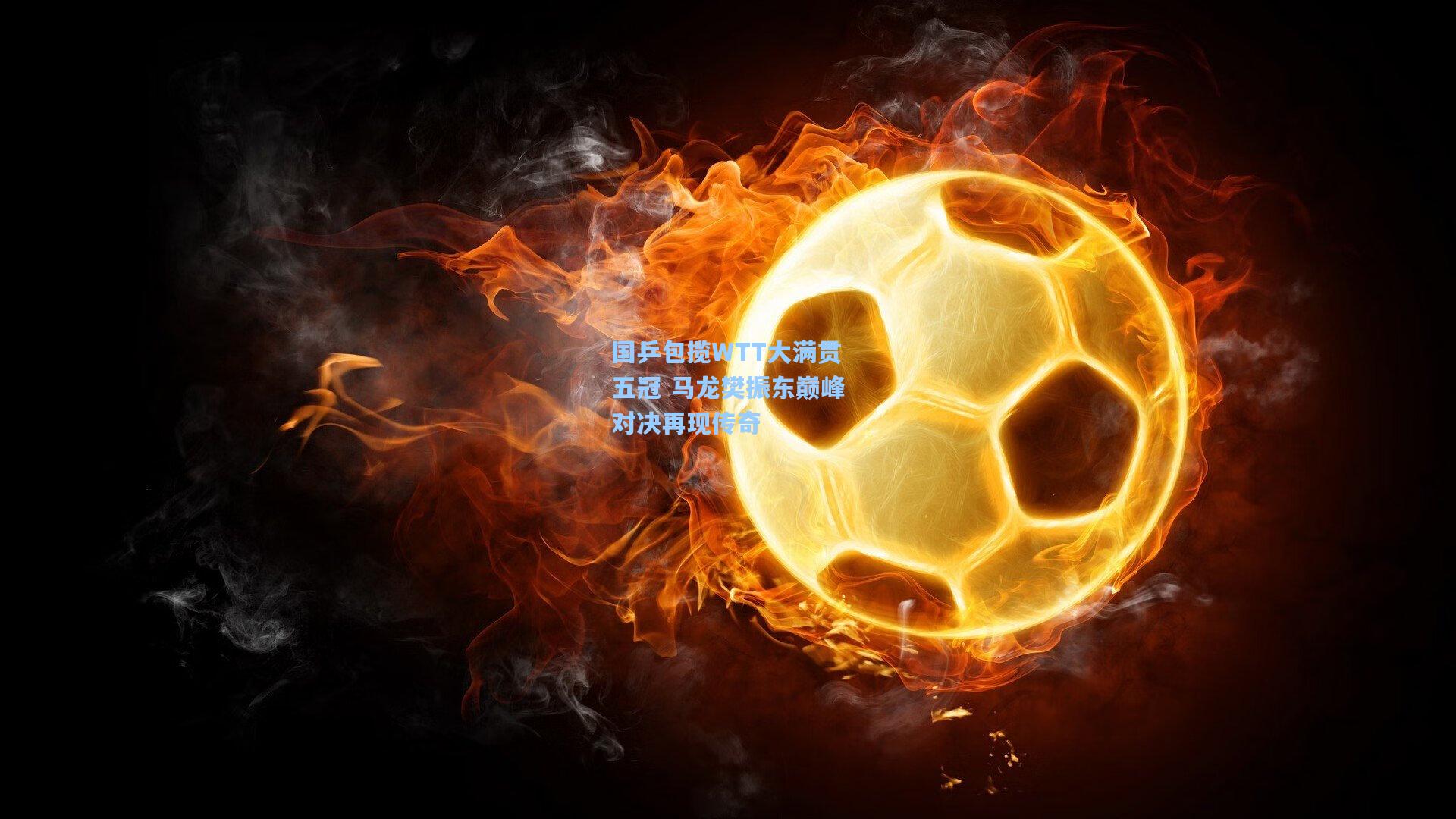 国乒包揽WTT大满贯五冠 马龙樊振东巅峰对决再现传奇