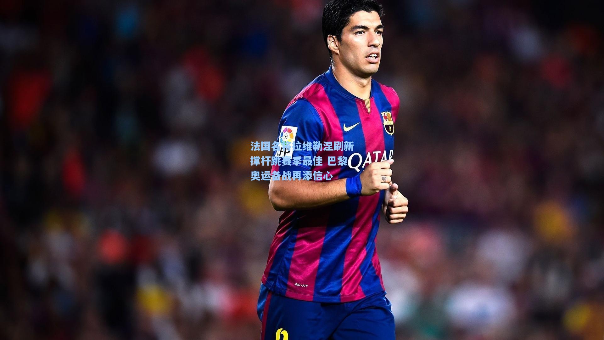 法国名将拉维勒涅刷新撑杆跳赛季最佳 巴黎奥运备战再添信心