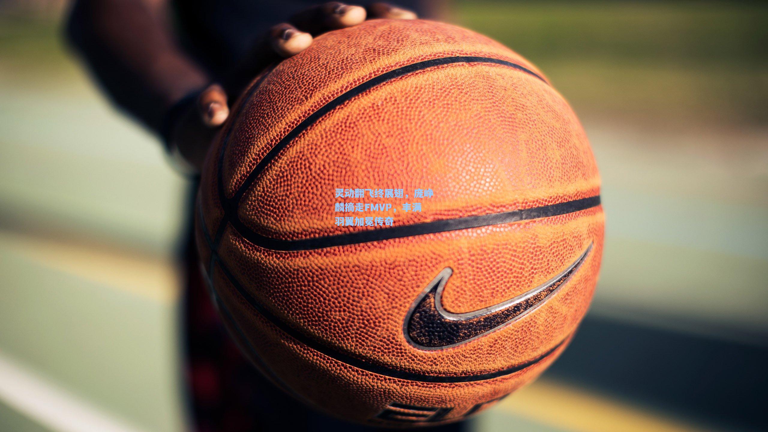 灵动翻飞终展翅，庞峥麟摘走FMVP，丰满羽翼加冕传奇