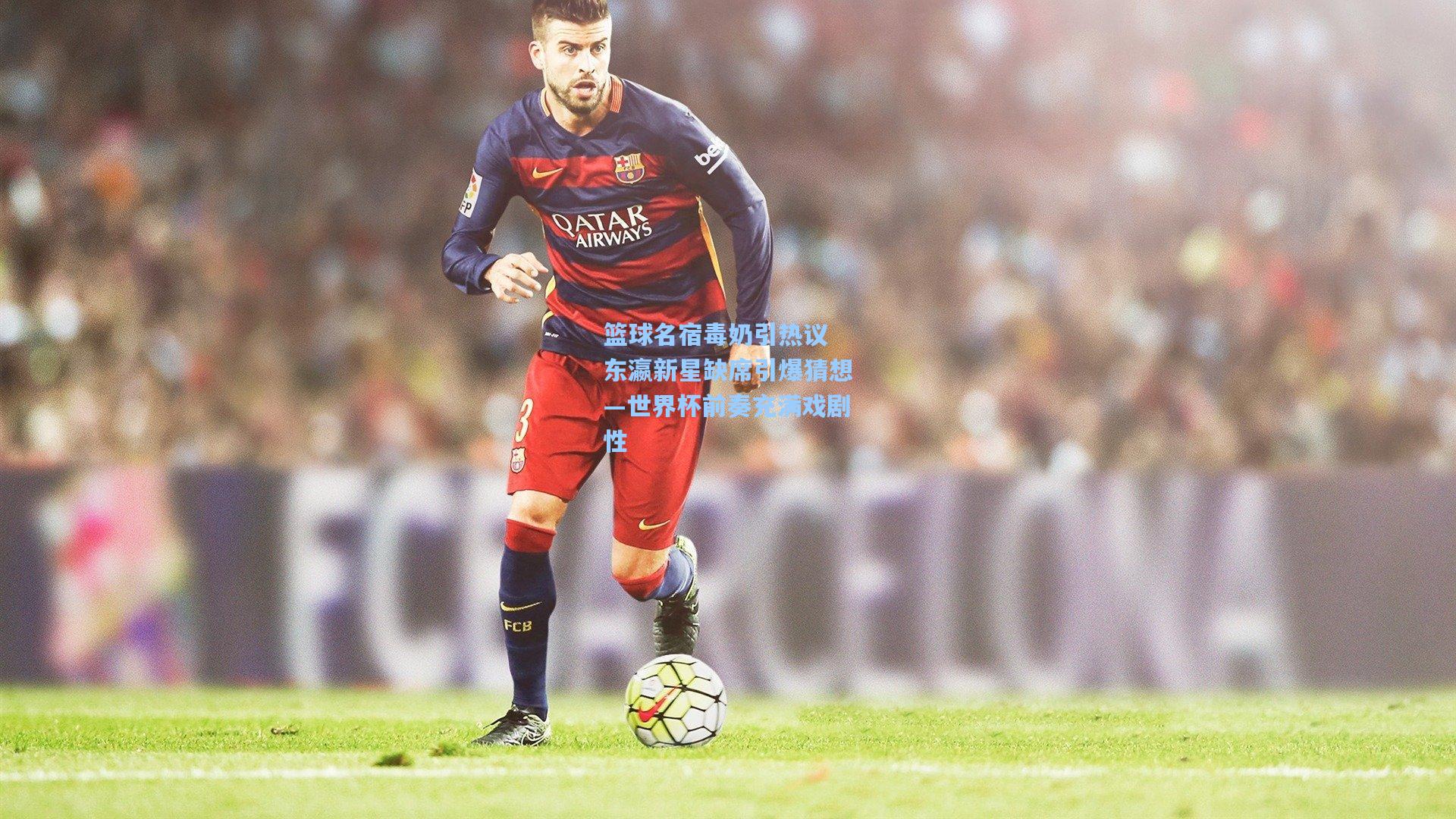 篮球名宿毒奶引热议 东瀛新星缺席引爆猜想—世界杯前奏充满戏剧性