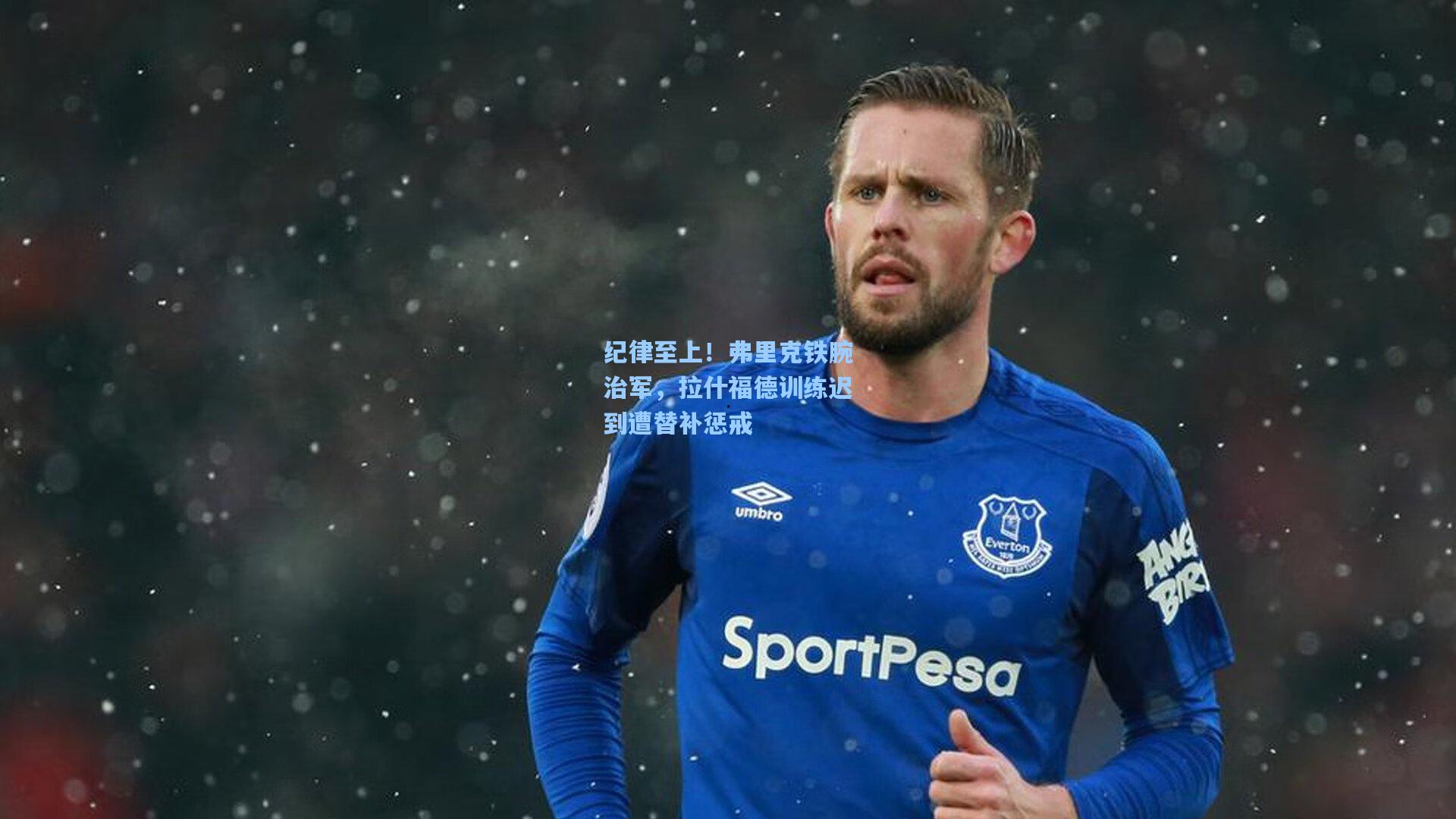 纪律至上！弗里克铁腕治军，拉什福德训练迟到遭替补惩戒