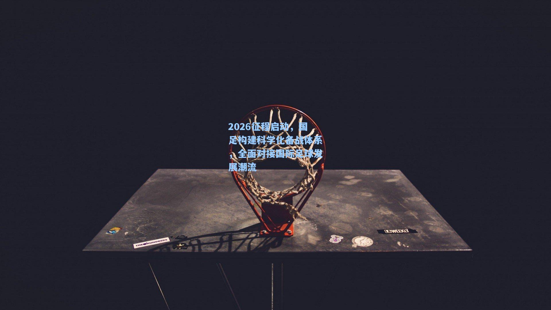 2026征程启动,国足构建科学化备战体系,全面对接国际足球发展潮流