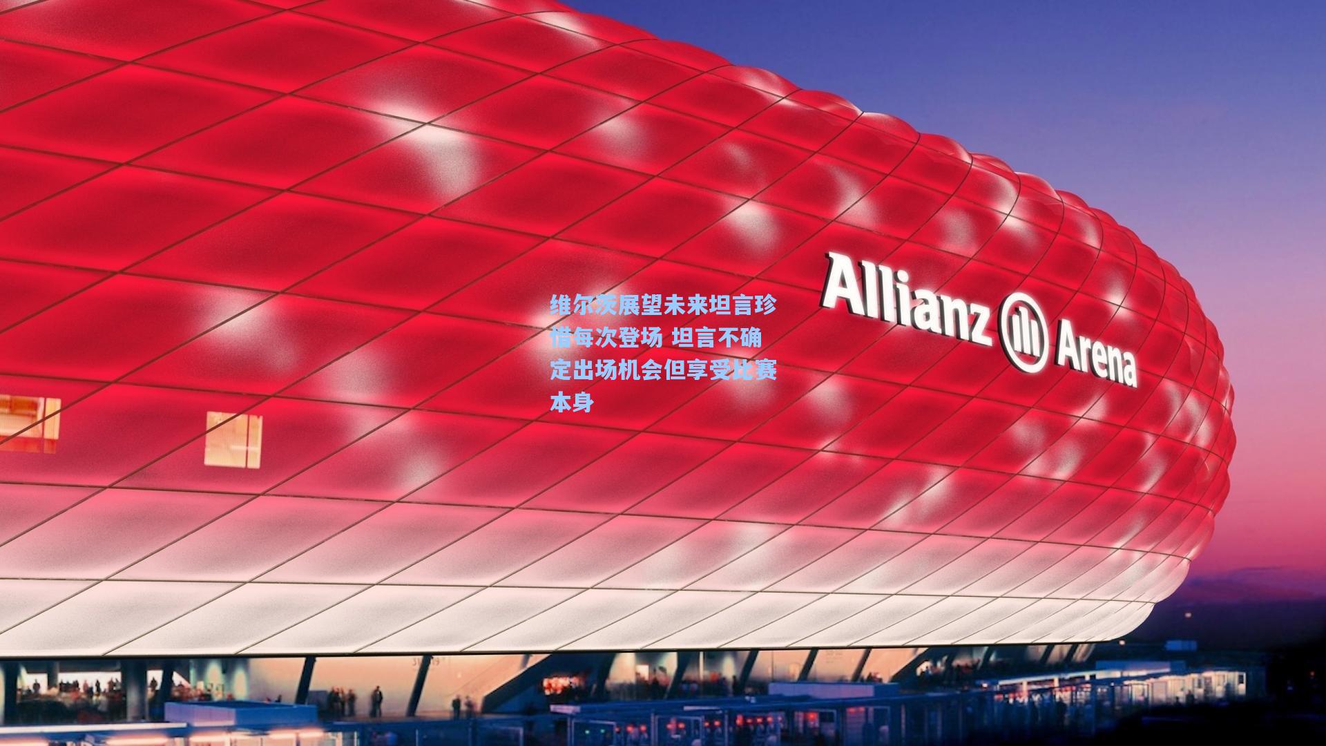 维尔茨展望未来坦言珍惜每次登场 坦言不确定出场机会但享受比赛本身