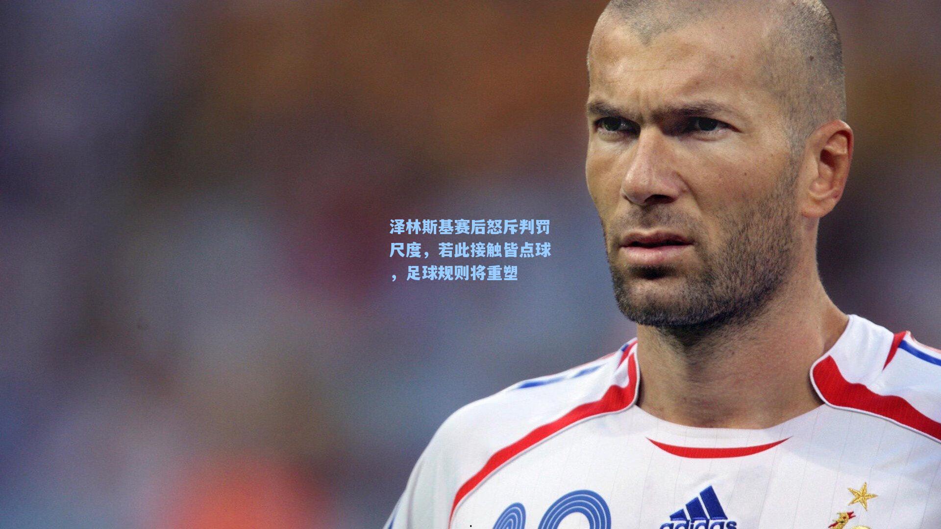 泽林斯基赛后怒斥判罚尺度，若此接触皆点球，足球规则将重塑