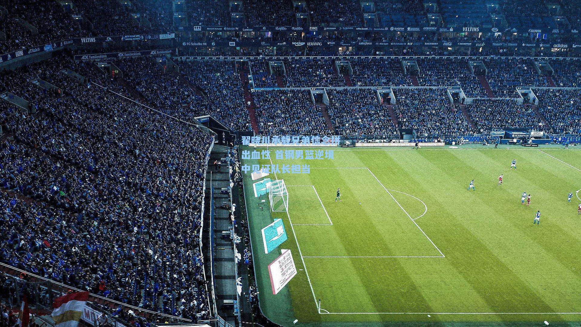 翟晓川承载兄弟信念拼出血性 首钢男篮逆境中见证队长担当