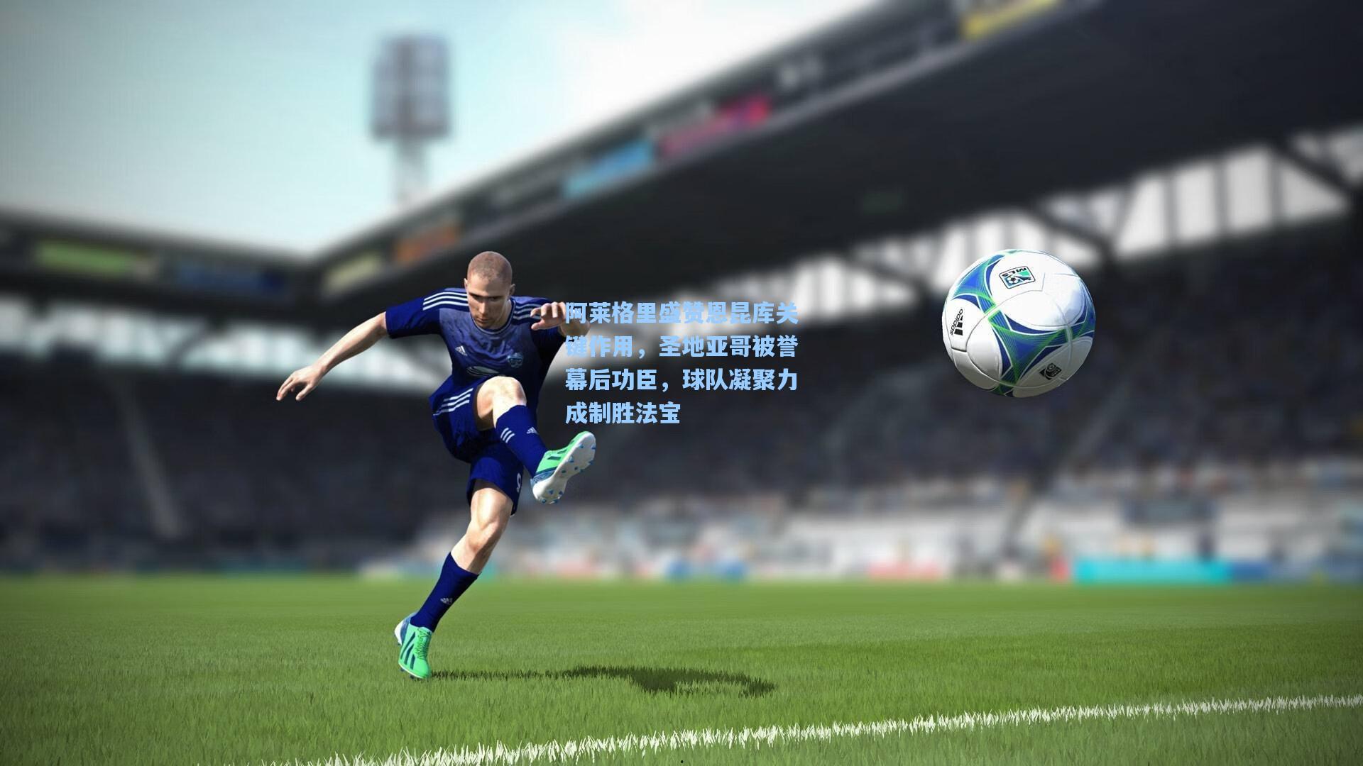 阿莱格里盛赞恩昆库关键作用，圣地亚哥被誉幕后功臣，球队凝聚力成制胜法宝