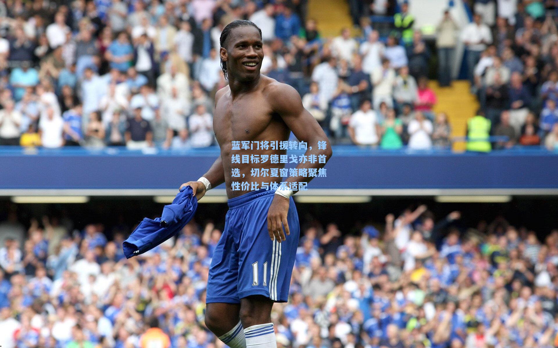 蓝军门将引援转向，锋线目标罗德里戈亦非首选，切尔夏窗策略聚焦性价比与体系适配