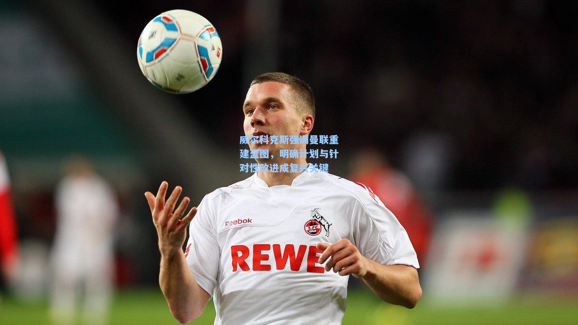 威尔科克斯强调曼联重建蓝图，明确计划与针对性改进成复兴关键